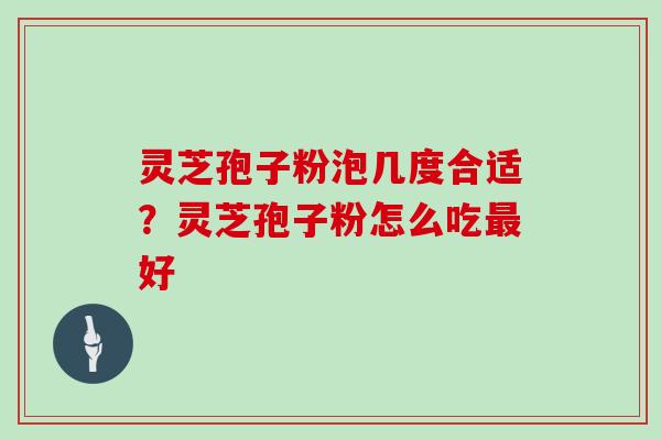 灵芝孢子粉泡几度合适？灵芝孢子粉怎么吃最好