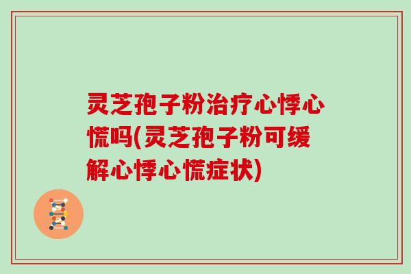 灵芝孢子粉治疗心悸心慌吗(灵芝孢子粉可缓解心悸心慌症状)