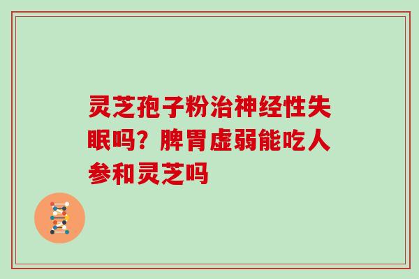 灵芝孢子粉治神经性失眠吗？脾胃虚弱能吃人参和灵芝吗