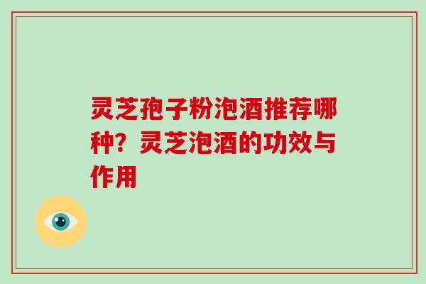 灵芝孢子粉泡酒推荐哪种？灵芝泡酒的功效与作用