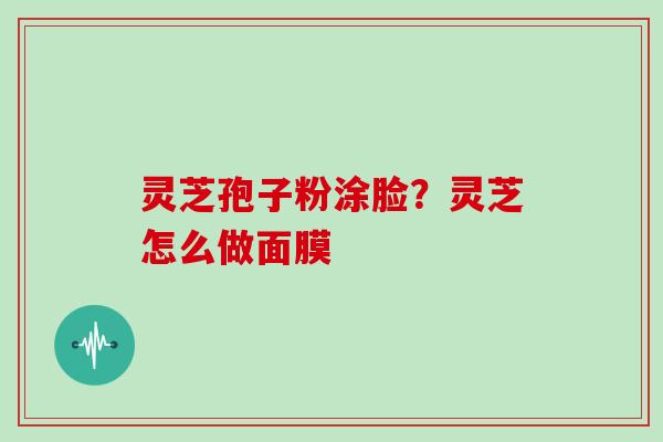 灵芝孢子粉涂脸？灵芝怎么做面膜