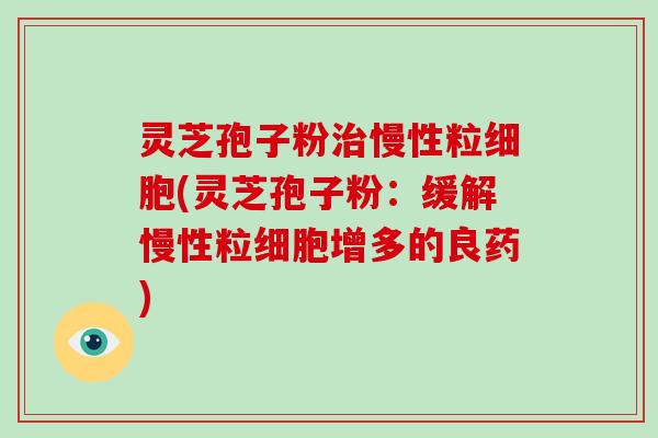 灵芝孢子粉治慢性粒细胞(灵芝孢子粉：缓解慢性粒细胞增多的良药)