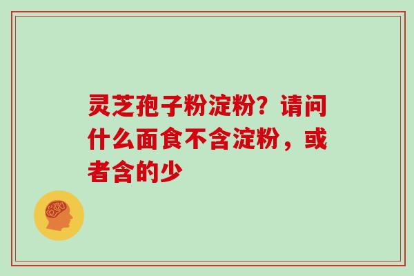 灵芝孢子粉淀粉？请问什么面食不含淀粉，或者含的少