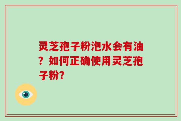 灵芝孢子粉泡水会有油？如何正确使用灵芝孢子粉？-第1张图片-灵芝大师