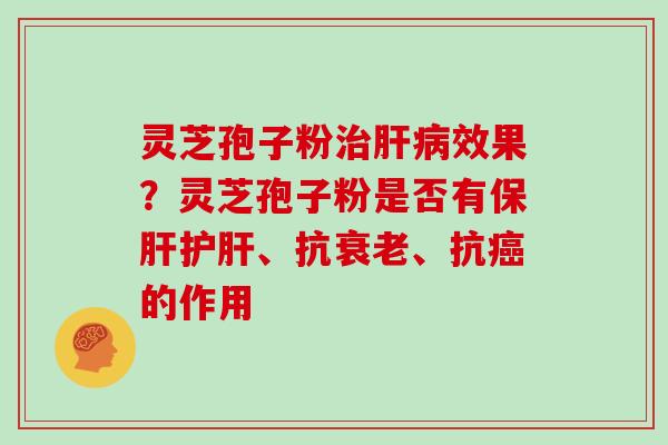 灵芝孢子粉治肝病效果？灵芝孢子粉是否有保肝护肝、抗衰老、抗癌的作用