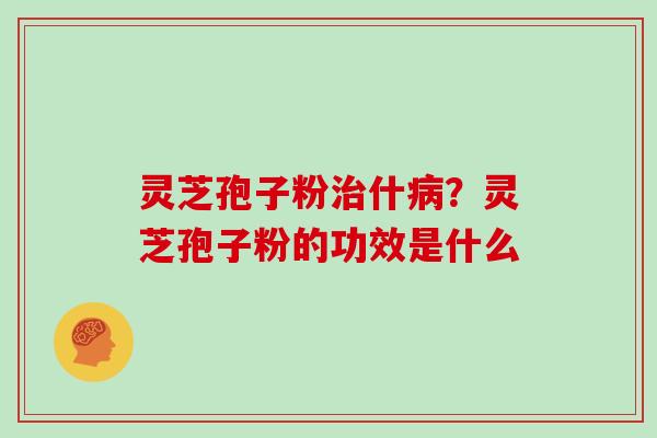 灵芝孢子粉治什病？灵芝孢子粉的功效是什么