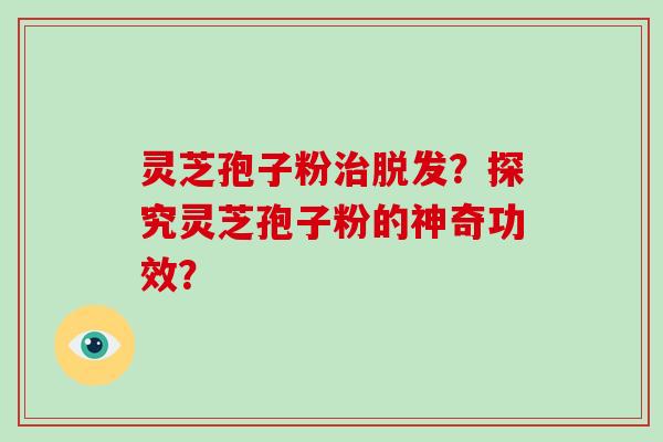 灵芝孢子粉治脱发？探究灵芝孢子粉的神奇功效？