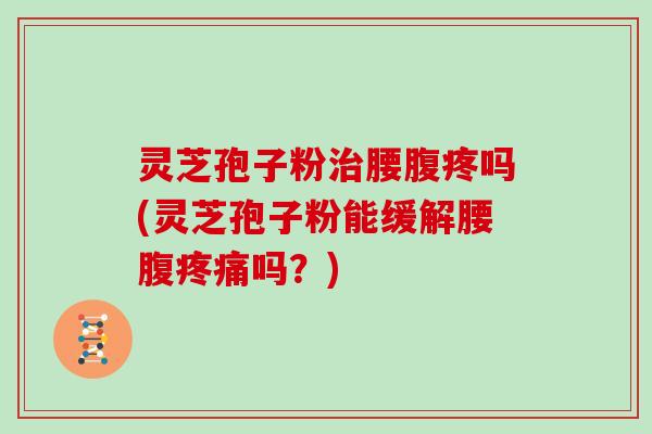 灵芝孢子粉治腰腹疼吗(灵芝孢子粉能缓解腰腹疼痛吗？)