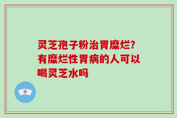 灵芝孢子粉治胃糜烂？有糜烂性胃病的人可以喝灵芝水吗