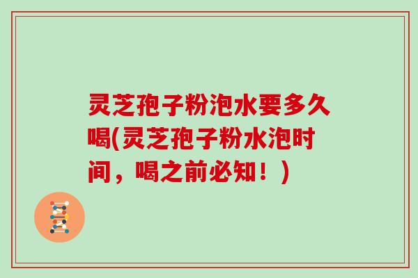 灵芝孢子粉泡水要多久喝(灵芝孢子粉水泡时间，喝之前必知！)