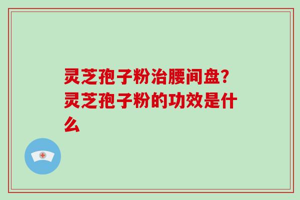 灵芝孢子粉治腰间盘？灵芝孢子粉的功效是什么