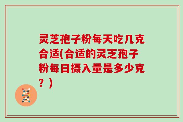 灵芝孢子粉每天吃几克合适(合适的灵芝孢子粉每日摄入量是多少克？)