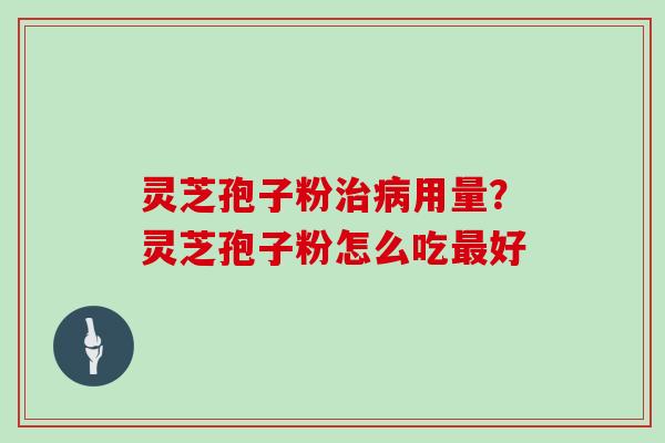 灵芝孢子粉治病用量？灵芝孢子粉怎么吃最好