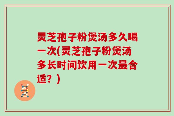 灵芝孢子粉煲汤多久喝一次(灵芝孢子粉煲汤多长时间饮用一次最合适？)