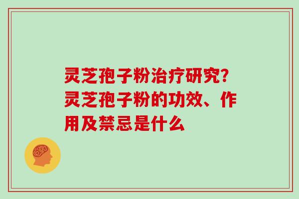灵芝孢子粉治疗研究？灵芝孢子粉的功效、作用及禁忌是什么