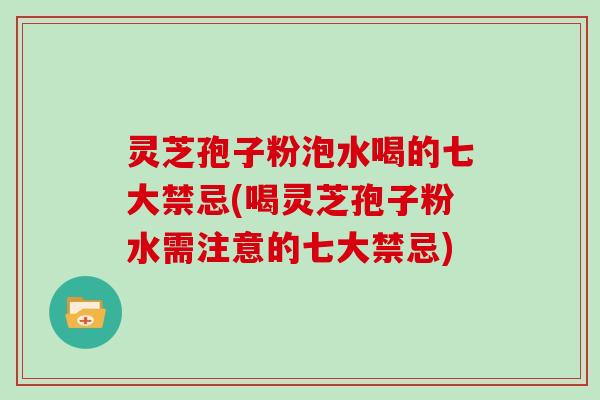 灵芝孢子粉泡水喝的七大禁忌(喝灵芝孢子粉水需注意的七大禁忌)