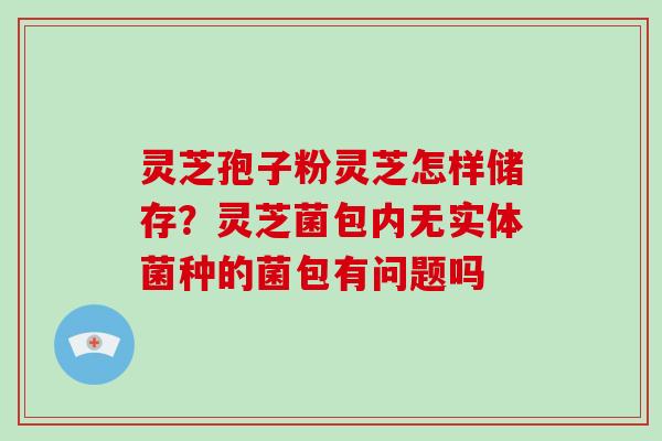 灵芝孢子粉灵芝怎样储存？灵芝菌包内无实体菌种的菌包有问题吗