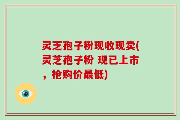 灵芝孢子粉现收现卖(灵芝孢子粉 现已上市,抢购价最低)-第1张图片-灵芝大师 灵芝孢子粉现收现卖(灵芝孢子粉 现已上市,抢购价最低)-第1张图片-灵芝大师