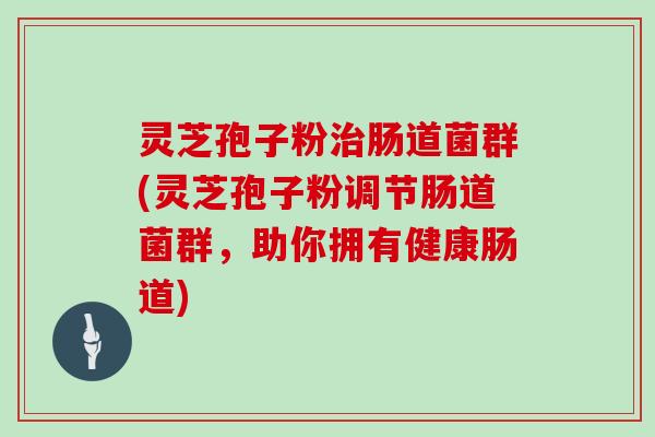 灵芝孢子粉治肠道菌群(灵芝孢子粉调节肠道菌群，助你拥有健康肠道)