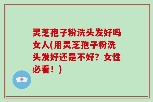 灵芝孢子粉洗头发好吗女人(用灵芝孢子粉洗头发好还是不好？女性必看！)