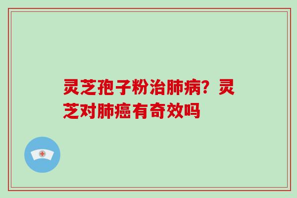 灵芝孢子粉治肺病？灵芝对肺癌有奇效吗
