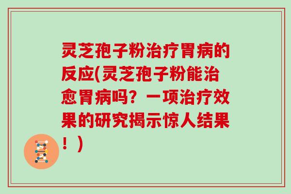 灵芝孢子粉治疗胃病的反应(灵芝孢子粉能治愈胃病吗？一项治疗效果的研究揭示惊人结果！)