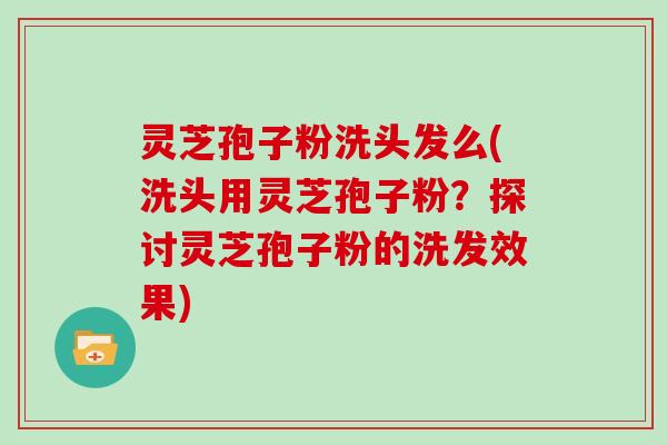 灵芝孢子粉洗头发么(洗头用灵芝孢子粉？探讨灵芝孢子粉的洗发效果)