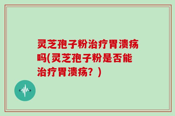 灵芝孢子粉治疗胃溃疡吗(灵芝孢子粉是否能治疗胃溃疡？)