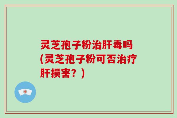 灵芝孢子粉治肝毒吗 (灵芝孢子粉可否治疗肝损害？)