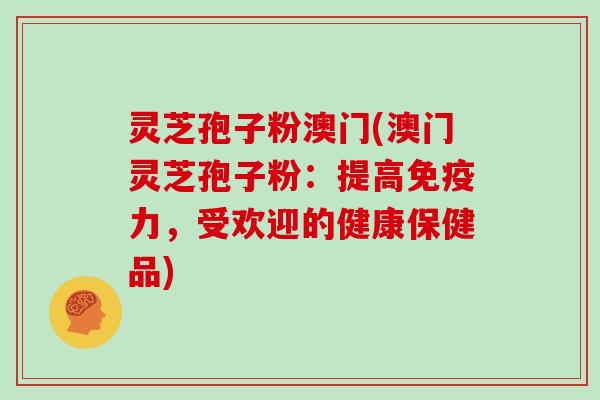 灵芝孢子粉澳门(澳门灵芝孢子粉：提高免疫力，受欢迎的健康保健品)