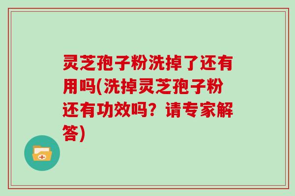 灵芝孢子粉洗掉了还有用吗(洗掉灵芝孢子粉还有功效吗？请专家解答)