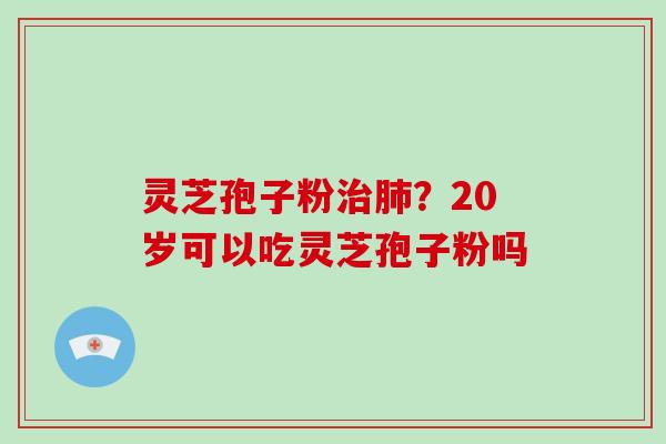 灵芝孢子粉治肺？20岁可以吃灵芝孢子粉吗