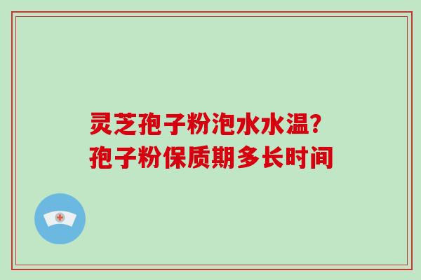 灵芝孢子粉泡水水温？孢子粉保质期多长时间