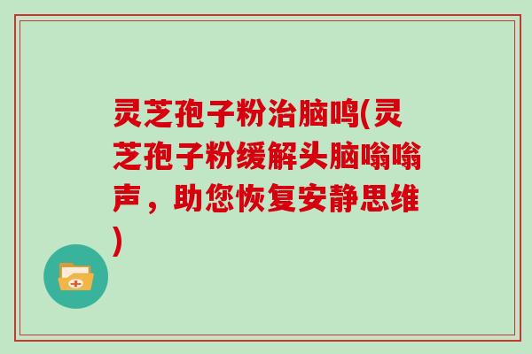 灵芝孢子粉治脑鸣(灵芝孢子粉缓解头脑嗡嗡声，助您恢复安静思维)