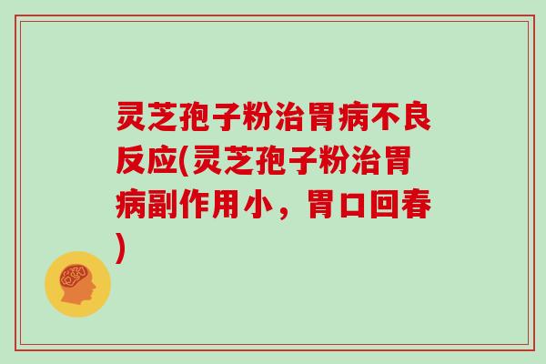 灵芝孢子粉治胃病不良反应(灵芝孢子粉治胃病副作用小，胃口回春)