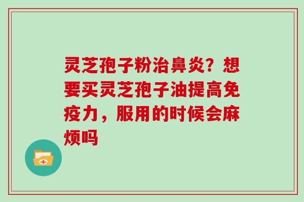 灵芝孢子粉治鼻炎?想要买灵芝孢子油提高免疫力,服用的时候会麻烦吗-第1张图片-灵芝大师 灵芝孢子粉治鼻炎?想要买灵芝孢子油提高免疫力,服用的时候会麻烦吗-第1张图片-灵芝大师