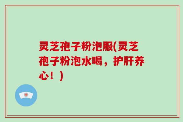 灵芝孢子粉泡服(灵芝孢子粉泡水喝，护肝养心！)