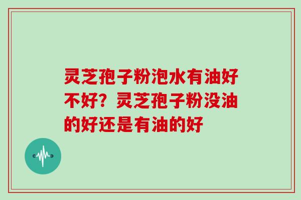 灵芝孢子粉泡水有油好不好？灵芝孢子粉没油的好还是有油的好