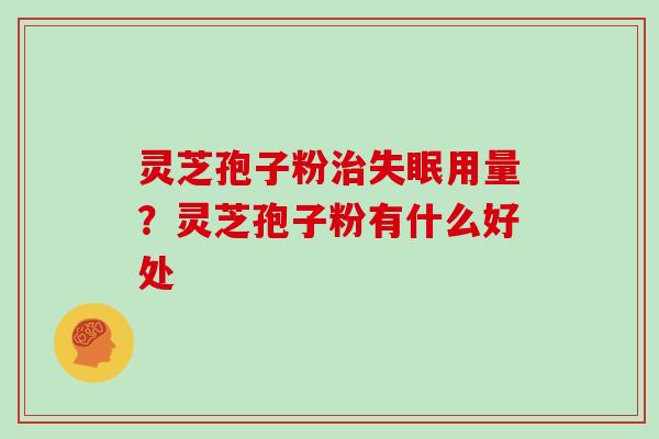 灵芝孢子粉治失眠用量？灵芝孢子粉有什么好处