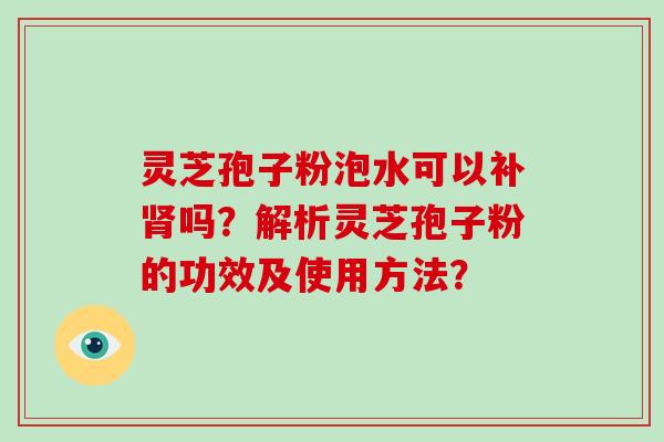 灵芝孢子粉泡水可以补肾吗？解析灵芝孢子粉的功效及使用方法？