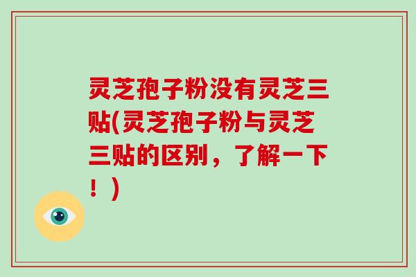 灵芝孢子粉没有灵芝三贴(灵芝孢子粉与灵芝三贴的区别，了解一下！)