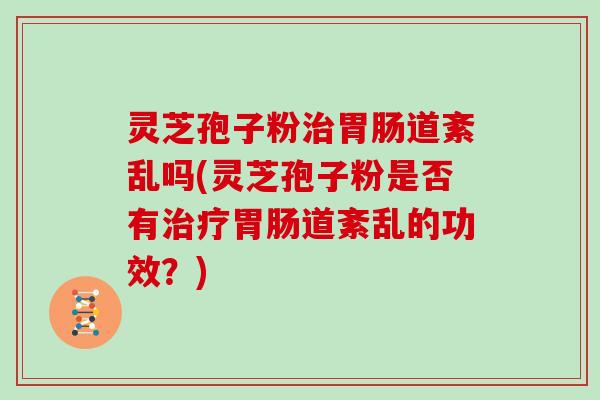 灵芝孢子粉治胃肠道紊乱吗(灵芝孢子粉是否有治疗胃肠道紊乱的功效？)