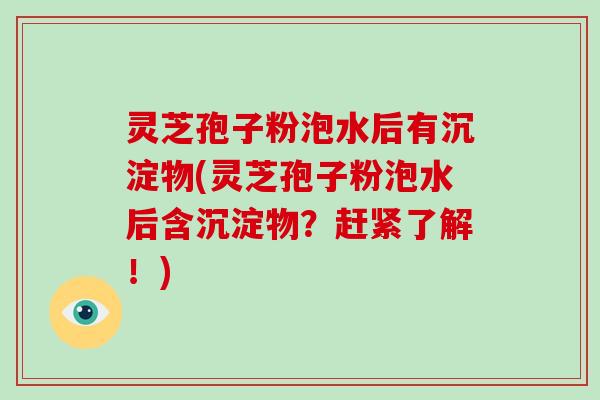 灵芝孢子粉泡水后有沉淀物(灵芝孢子粉泡水后含沉淀物？赶紧了解！)