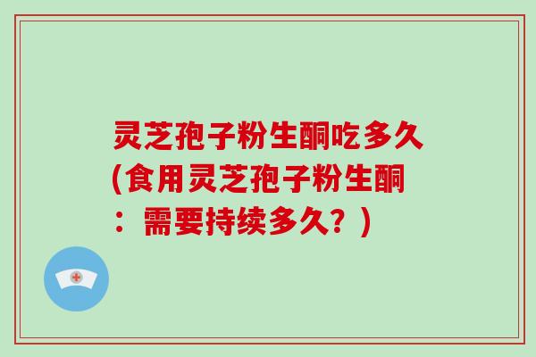 灵芝孢子粉生酮吃多久(食用灵芝孢子粉生酮：需要持续多久？)
