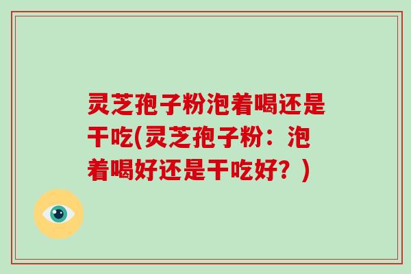 灵芝孢子粉泡着喝还是干吃(灵芝孢子粉：泡着喝好还是干吃好？)