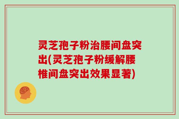 灵芝孢子粉治腰间盘突出(灵芝孢子粉缓解腰椎间盘突出效果显著)