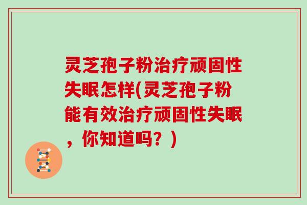 灵芝孢子粉治疗顽固性失眠怎样(灵芝孢子粉能有效治疗顽固性失眠，你知道吗？)