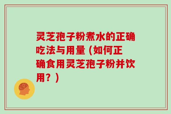 灵芝孢子粉煮水的正确吃法与用量 (如何正确食用灵芝孢子粉并饮用？)