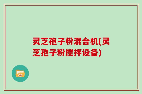 灵芝孢子粉混合机(灵芝孢子粉搅拌设备)
