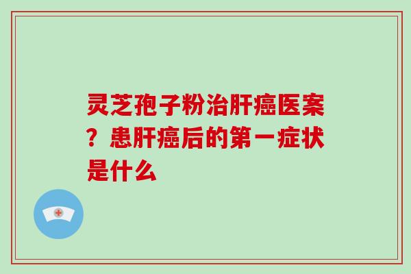 灵芝孢子粉治肝癌医案？患肝癌后的第一症状是什么